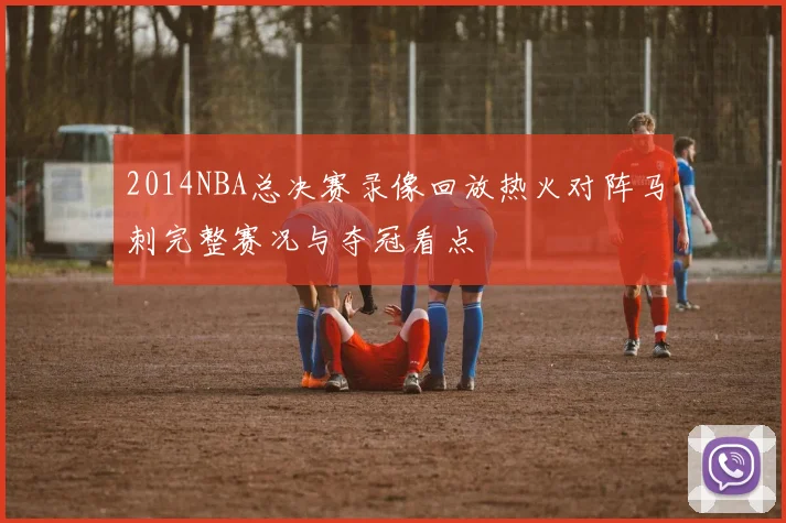 2014NBA总决赛录像回放热火对阵马刺完整赛况与夺冠看点