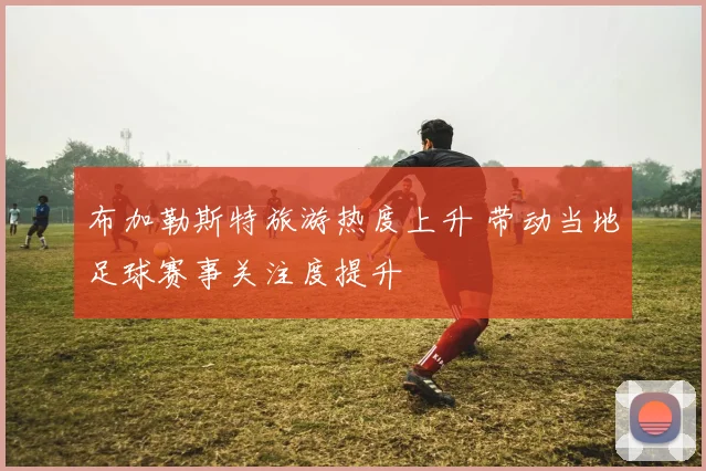布加勒斯特旅游热度上升 带动当地足球赛事关注度提升