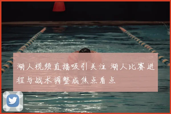 湖人视频直播吸引关注 湖人比赛进程与战术调整成焦点看点