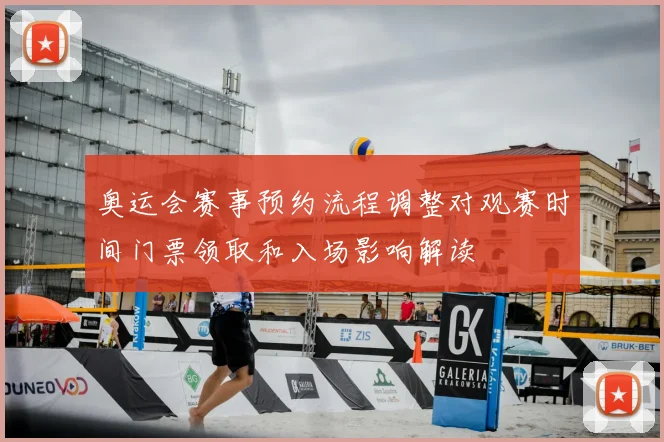 奥运会赛事预约流程调整对观赛时间门票领取和入场影响解读