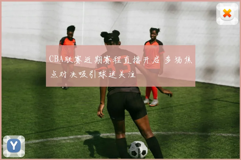 CBA联赛近期赛程直播开启 多场焦点对决吸引球迷关注