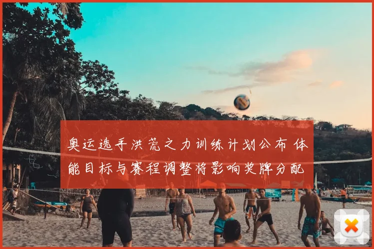 奥运选手洪荒之力训练计划公布 体能目标与赛程调整将影响奖牌分配