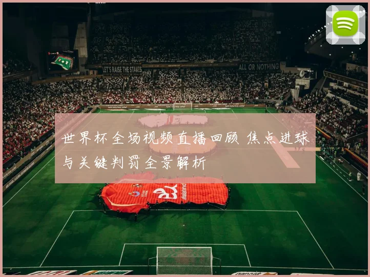 世界杯全场视频直播回顾 焦点进球与关键判罚全景解析