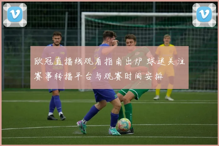 欧冠直播线观看指南出炉 球迷关注赛事转播平台与观赛时间安排