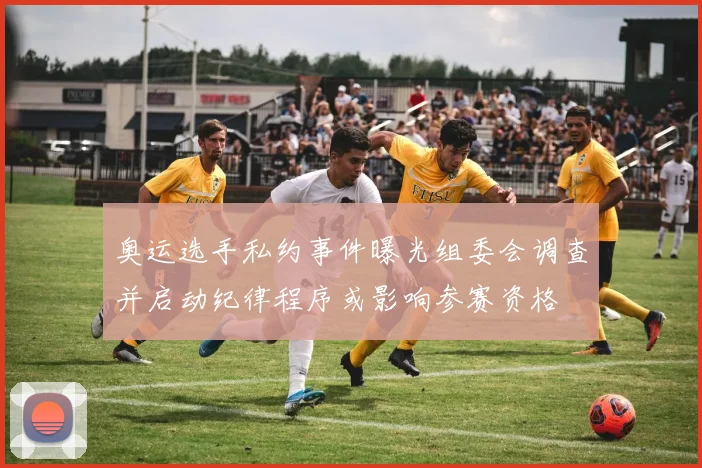 奥运选手私约事件曝光组委会调查并启动纪律程序或影响参赛资格