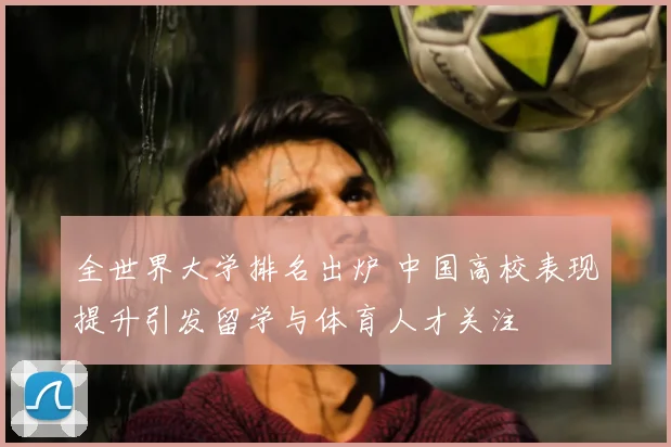 全世界大学排名出炉 中国高校表现提升引发留学与体育人才关注