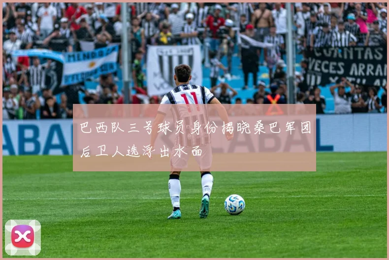 巴西队三号球员身份揭晓桑巴军团后卫人选浮出水面