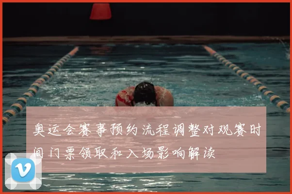 奥运会赛事预约流程调整对观赛时间门票领取和入场影响解读