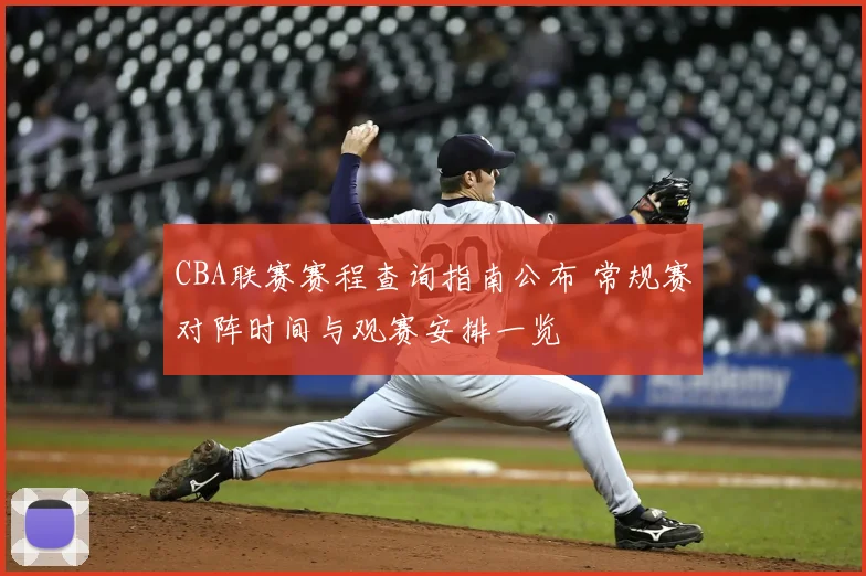 CBA联赛赛程查询指南公布 常规赛对阵时间与观赛安排一览
