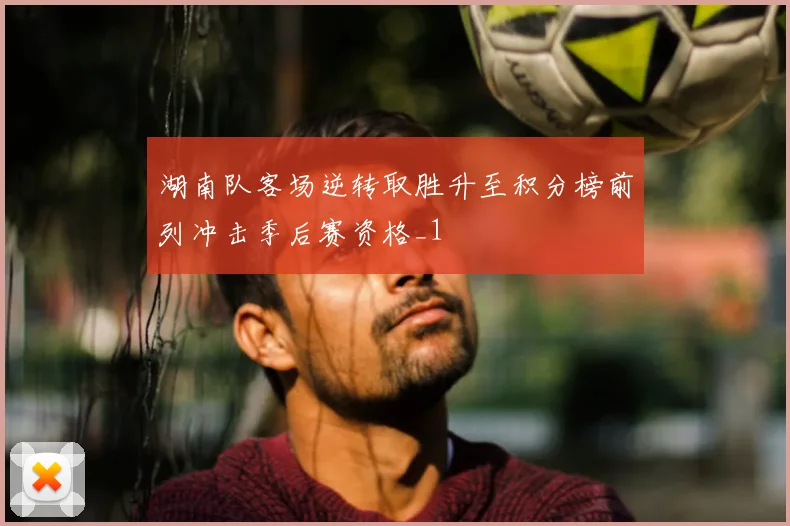 湖南队客场逆转取胜升至积分榜前列冲击季后赛资格_1