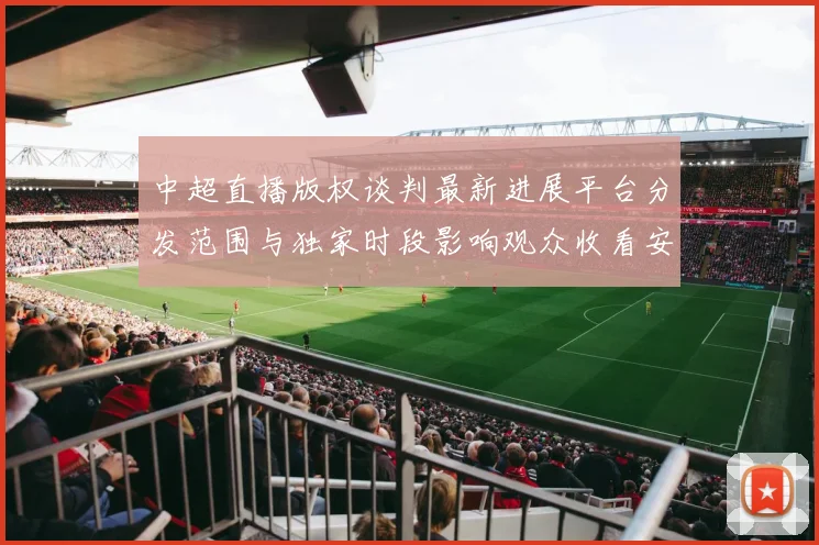 中超直播版权谈判最新进展平台分发范围与独家时段影响观众收看安排