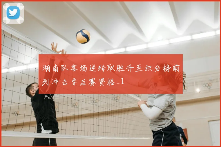 湖南队客场逆转取胜升至积分榜前列冲击季后赛资格_1