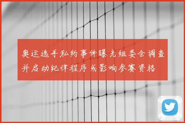 奥运选手私约事件曝光组委会调查并启动纪律程序或影响参赛资格