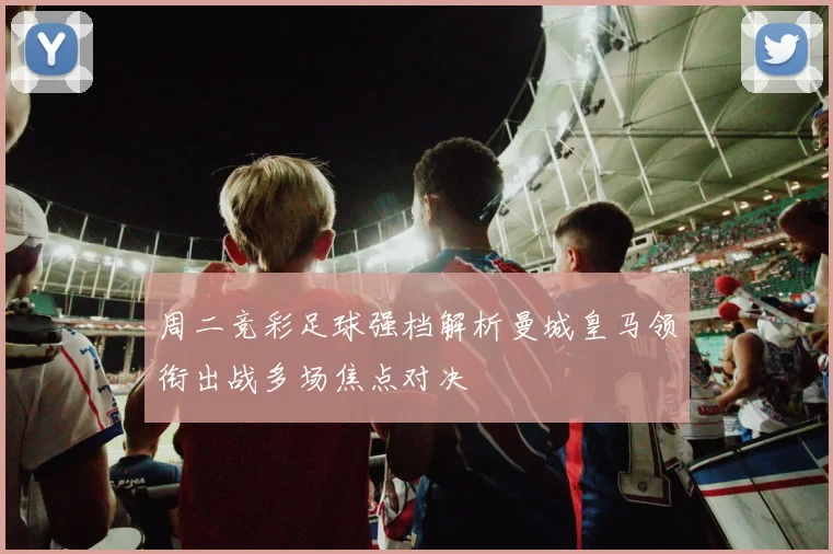 周二竞彩足球强档解析曼城皇马领衔出战多场焦点对决
