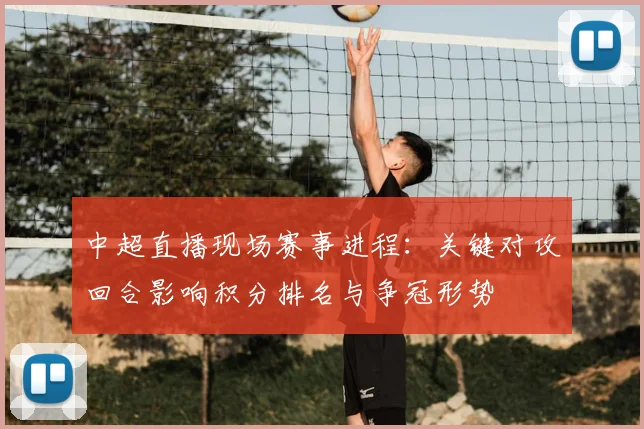 中超直播现场赛事进程：关键对攻回合影响积分排名与争冠形势