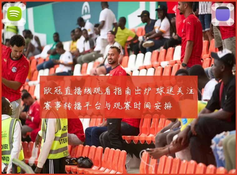 欧冠直播线观看指南出炉 球迷关注赛事转播平台与观赛时间安排