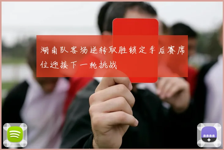 湖南队客场逆转取胜锁定季后赛席位迎接下一轮挑战