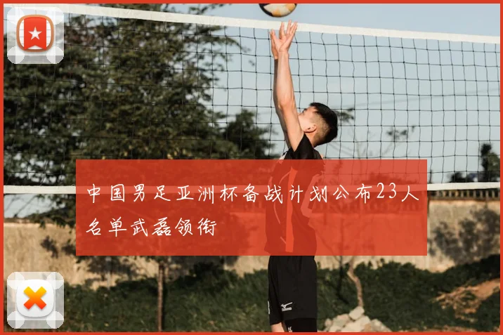 中国男足亚洲杯备战计划公布23人名单武磊领衔