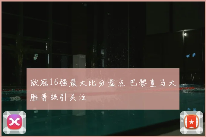 欧冠16强最大比分盘点 巴黎皇马大胜晋级引关注