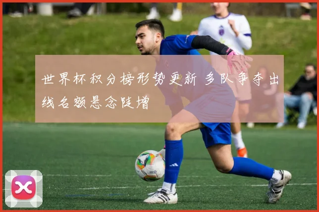 世界杯积分榜形势更新 多队争夺出线名额悬念陡增