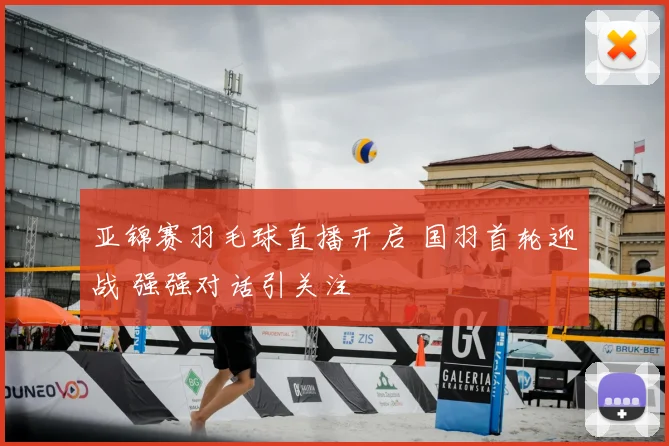 亚锦赛羽毛球直播开启 国羽首轮迎战 强强对话引关注