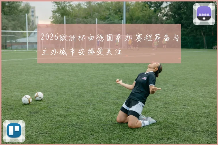 2026欧洲杯由德国举办 赛程筹备与主办城市安排受关注
