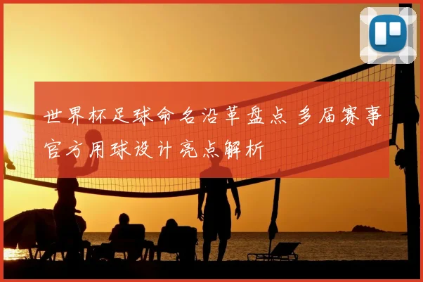 世界杯足球命名沿革盘点 多届赛事官方用球设计亮点解析