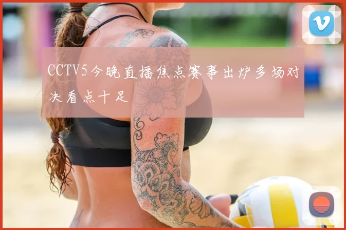 CCTV5今晚直播焦点赛事出炉多场对决看点十足