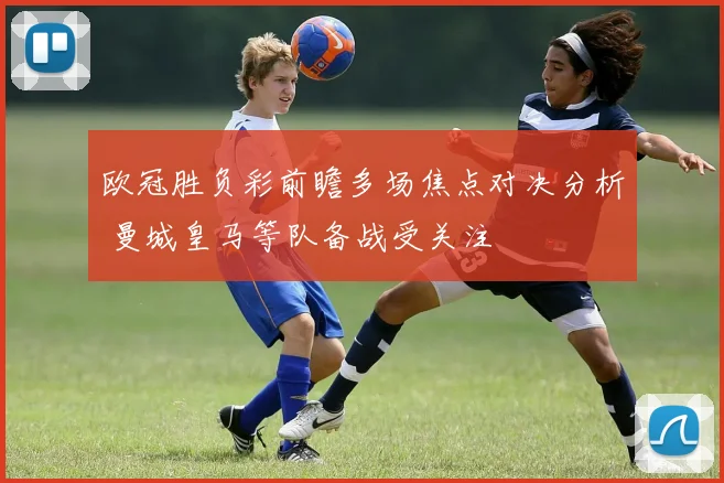 欧冠胜负彩前瞻多场焦点对决分析 曼城皇马等队备战受关注