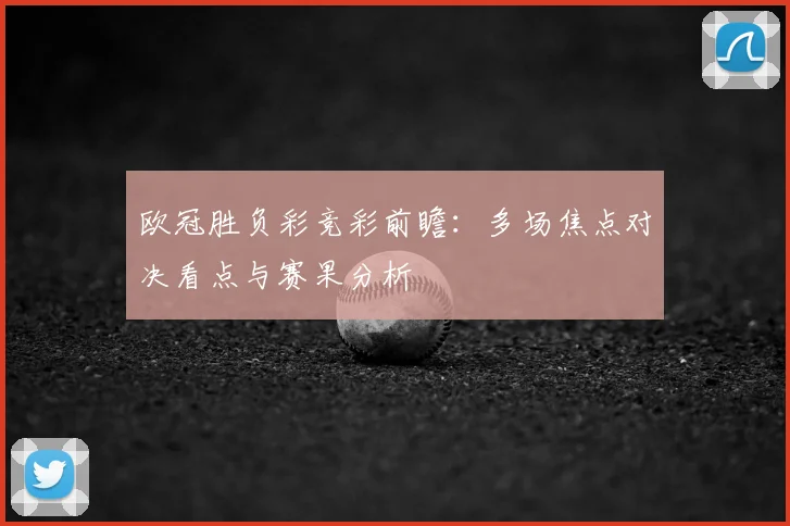 欧冠胜负彩竞彩前瞻:多场焦点对决看点与赛果分析