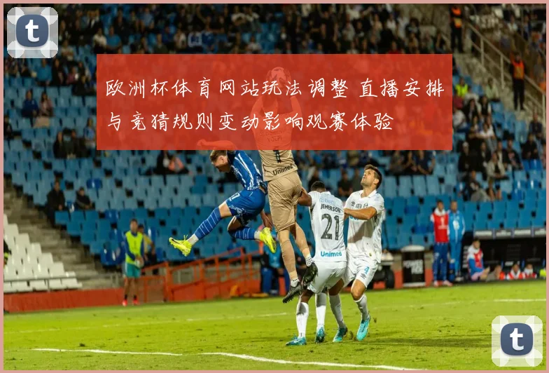 欧洲杯体育网站玩法调整 直播安排与竞猜规则变动影响观赛体验