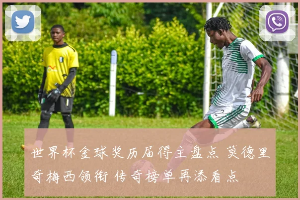 世界杯金球奖历届得主盘点 莫德里奇梅西领衔 传奇榜单再添看点