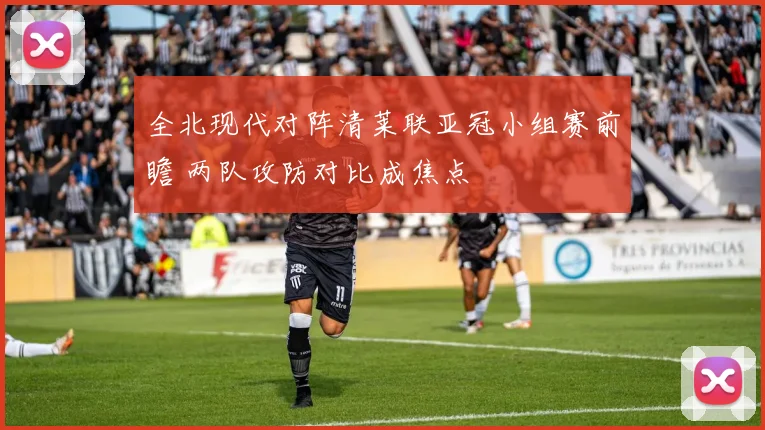 全北现代对阵清莱联亚冠小组赛前瞻 两队攻防对比成焦点
