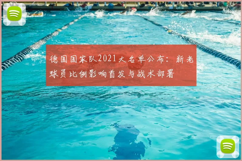 德国国家队2021大名单公布：新老球员比例影响首发与战术部署