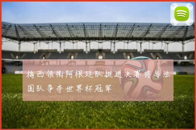 梅西领衔阿根廷队挺进决赛将与法国队争夺世界杯冠军