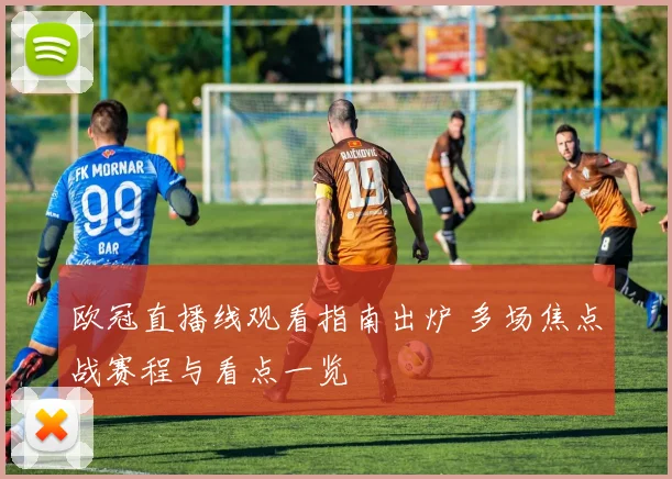 欧冠直播线观看指南出炉 多场焦点战赛程与看点一览