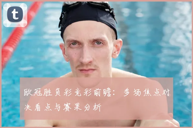 欧冠胜负彩竞彩前瞻：多场焦点对决看点与赛果分析