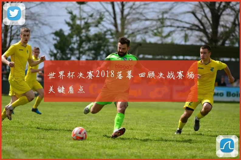 世界杯决赛2018落幕 回顾决战赛场关键看点